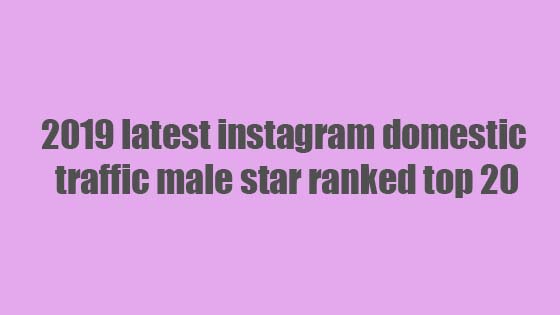 2019 latest instagram domestic traffic male star ranked top 20